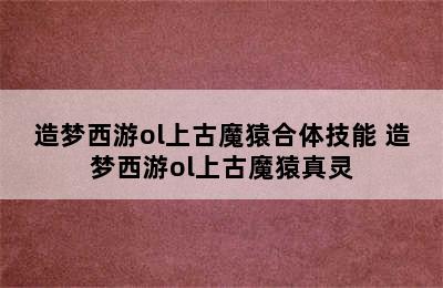 造梦西游ol上古魔猿合体技能 造梦西游ol上古魔猿真灵